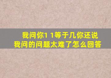 我问你1 1等于几你还说我问的问题太难了怎么回答